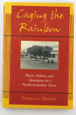 Caging the Rainbow: Places, Politics and Aborigines in a North Australian Town, by Merlan, Francesca  