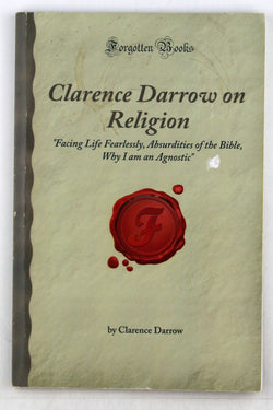 Clarence Darrow on Religion: Facing Life Fearlessly, Absurdities of the Bible, Why I am an Agnostic, by Darrow  